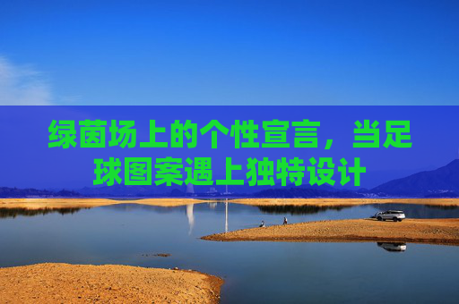 绿茵场上的个性宣言,当足球图案遇上独特设计