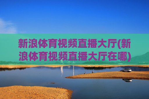新浪体育视频直播大厅(新浪体育视频直播大厅在哪)
