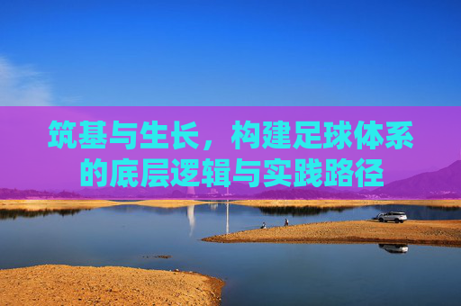 筑基与生长,构建足球体系的底层逻辑与实践路径