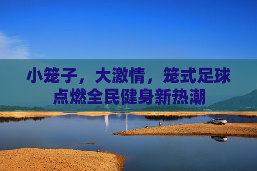 小笼子,大激情,笼式足球点燃全民健身新热潮
