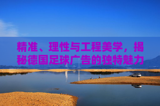 精准、理性与工程美学,揭秘德国足球广告的独特魅力