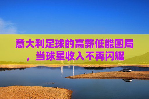 意大利足球的高薪低能困局,当球星收入不再闪耀