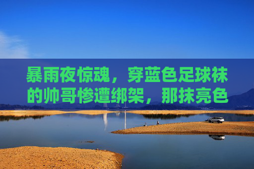 暴雨夜惊魂,穿蓝色足球袜的帅哥惨遭绑架,那抹亮色成了逃生的希望