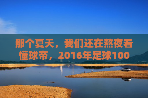 那个夏天,我们还在熬夜看懂球帝,2016年足球100分的独家记忆
