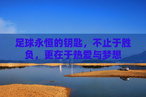 足球永恒的钥匙,不止于胜负,更在于热爱与梦想