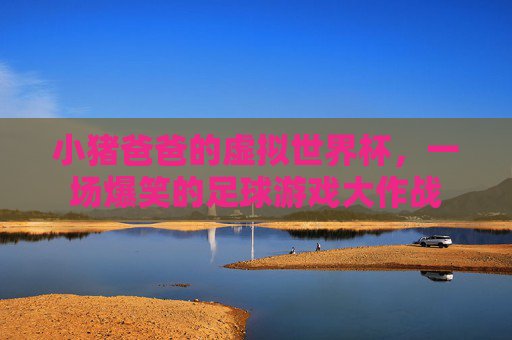 小猪爸爸的虚拟世界杯,一场爆笑的足球游戏大作战