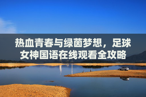 热血青春与绿茵梦想,足球女神国语在线观看全攻略
