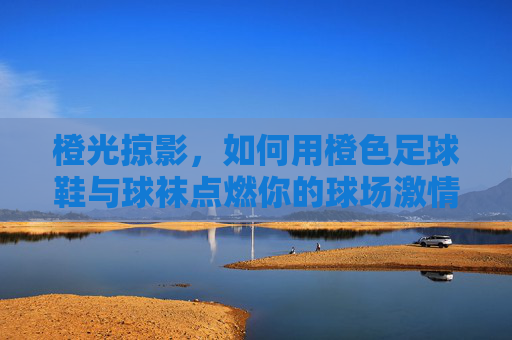 橙光掠影,如何用橙色足球鞋与球袜点燃你的球场激情