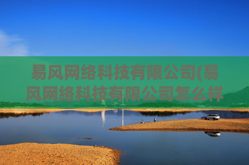 易风网络科技有限公司(易风网络科技有限公司怎么样)