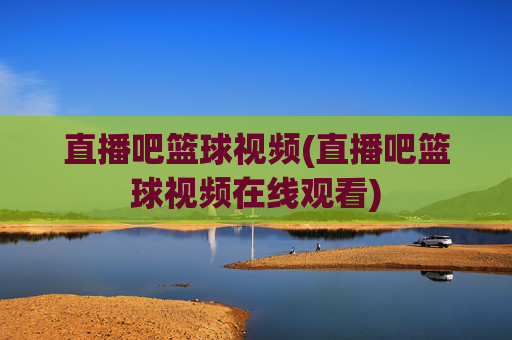直播吧篮球视频(直播吧篮球视频在线观看)