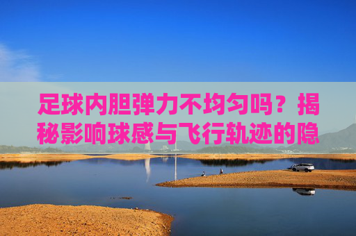 足球内胆弹力不均匀吗?揭秘影响球感与飞行轨迹的隐形杀手