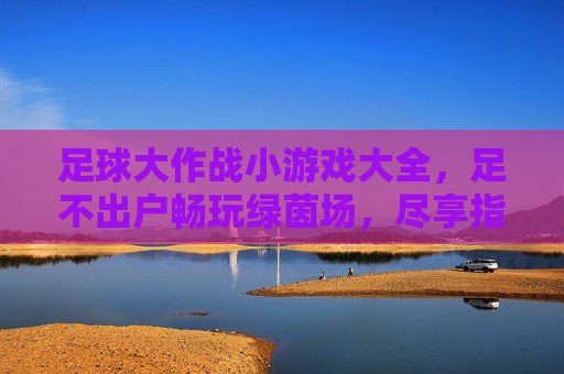 足球大作战小游戏大全,足不出户畅玩绿茵场,尽享指尖竞技乐趣