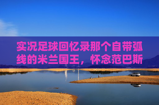 实况足球回忆录那个自带弧线的米兰国王,怀念范巴斯腾的优雅与致命
