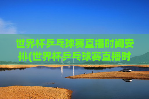 世界杯乒乓球赛直播时间安排(世界杯乒乓球赛直播时间安排最新)