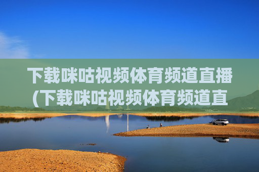 下载咪咕视频体育频道直播(下载咪咕视频体育频道直播收费吗)