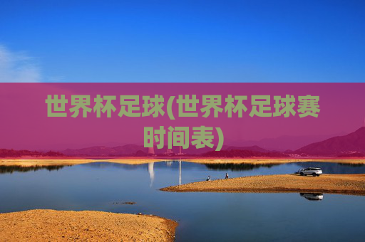 世界杯足球(世界杯足球赛时间表)