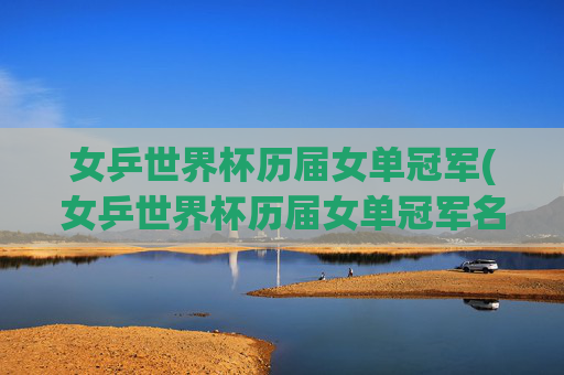 女乒世界杯历届女单冠军(女乒世界杯历届女单冠军名单)