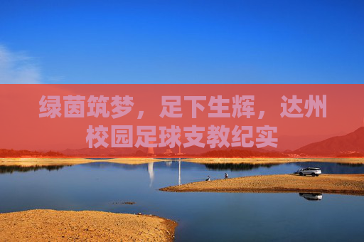 绿茵筑梦,足下生辉,达州校园足球支教纪实
