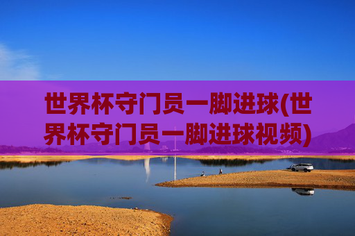 世界杯守门员一脚进球(世界杯守门员一脚进球视频)
