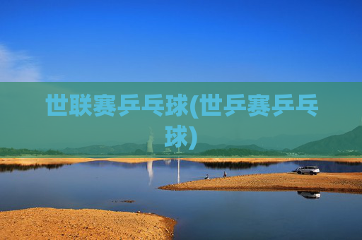 世联赛乒乓球(世乒赛乒乓球)