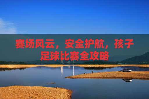赛场风云,安全护航,孩子足球比赛全攻略