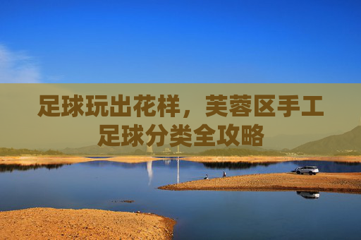 足球玩出花样,芙蓉区手工足球分类全攻略