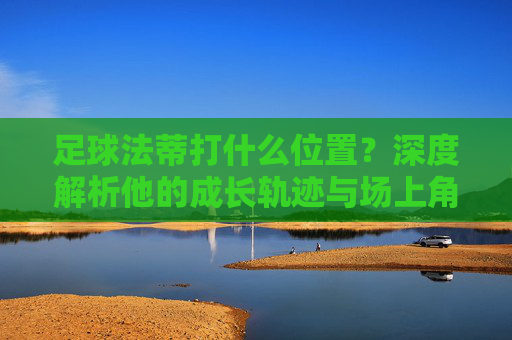 足球法蒂打什么位置?深度解析他的成长轨迹与场上角色