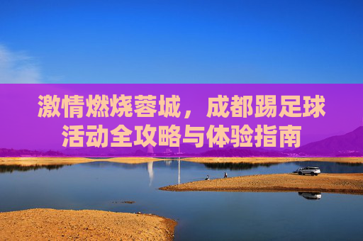 激情燃烧蓉城,成都踢足球活动全攻略与体验指南