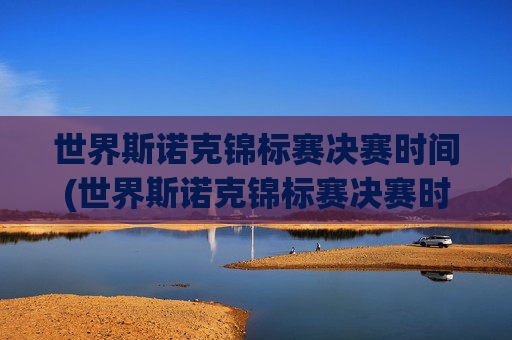 世界斯诺克锦标赛决赛时间(世界斯诺克锦标赛决赛时间)