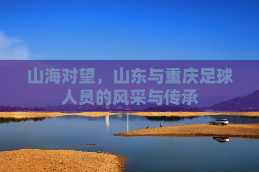 山海对望,山东与重庆足球人员的风采与传承