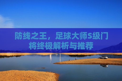 防线之王，足球大师S级门将终极解析与推荐