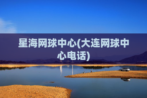 星海网球中心(大连网球中心电话)
