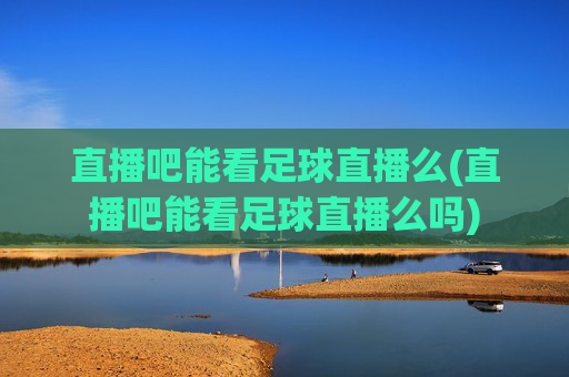 直播吧能看足球直播么(直播吧能看足球直播么吗)