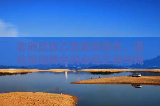 非洲足球乙级联赛排名,通往顶级舞台的必经之路与残酷生存战