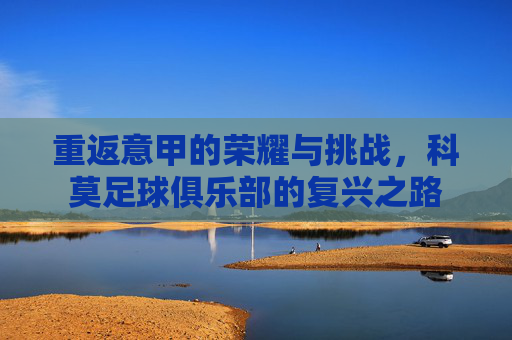 重返意甲的荣耀与挑战,科莫足球俱乐部的复兴之路