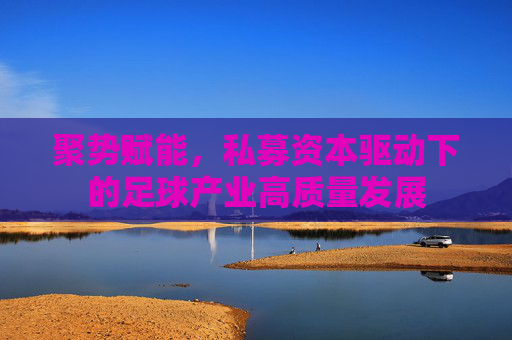 聚势赋能,私募资本驱动下的足球产业高质量发展