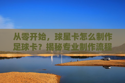 从零开始,球星卡怎么制作足球卡?揭秘专业制作流程