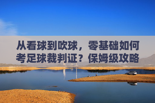从看球到吹球,零基础如何考足球裁判证?保姆级攻略