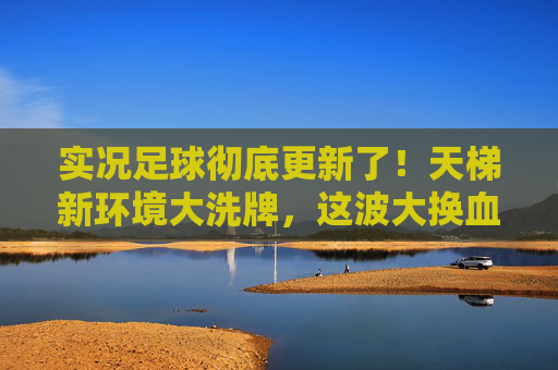实况足球彻底更新了!天梯新环境大洗牌,这波大换血你准备好了吗?
