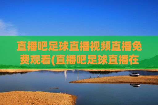 直播吧足球直播视频直播免费观看(直播吧足球直播在线观看)