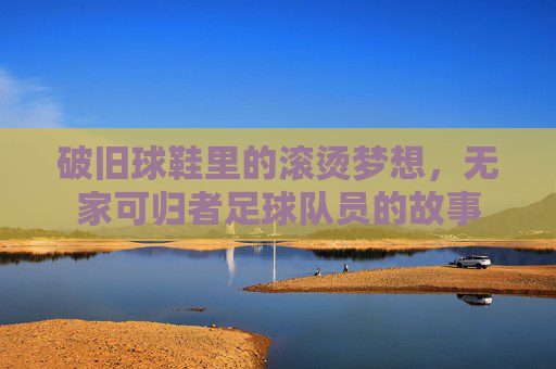 破旧球鞋里的滚烫梦想,无家可归者足球队员的故事