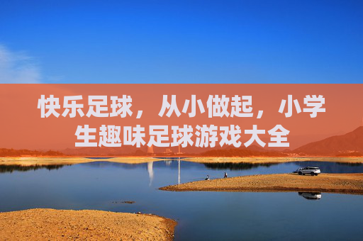 快乐足球,从小做起,小学生趣味足球游戏大全