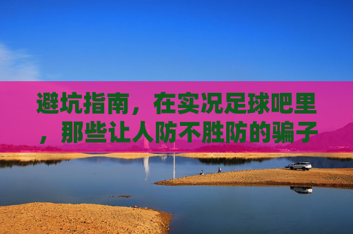 避坑指南,在实况足球吧里,那些让人防不胜防的骗子套路
