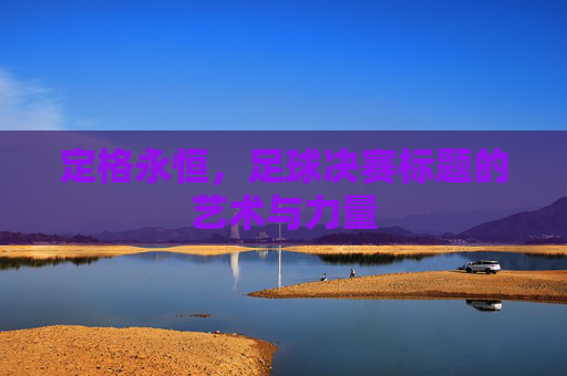 定格永恒,足球决赛标题的艺术与力量