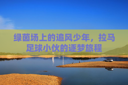 绿茵场上的追风少年,拉马足球小伙的逐梦旅程