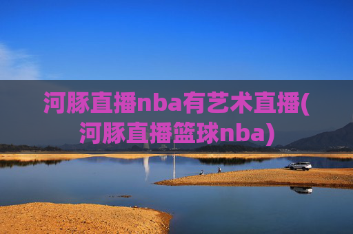 河豚直播nba有艺术直播(河豚直播篮球nba)