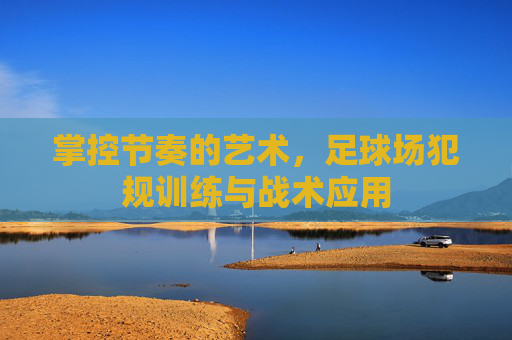 掌控节奏的艺术,足球场犯规训练与战术应用