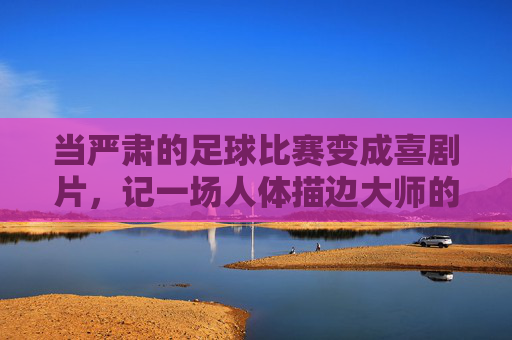 当严肃的足球比赛变成喜剧片,记一场人体描边大师的巅峰对决