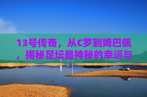 13号传奇,从C罗到姆巴佩,揭秘足坛最神秘的幸运与挑战