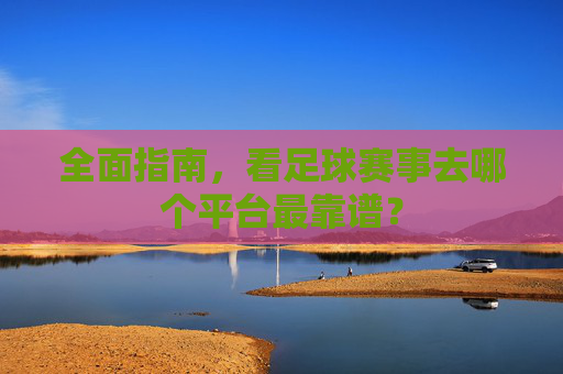 全面指南,看足球赛事去哪个平台最靠谱?